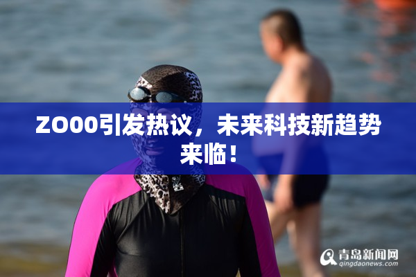 ZO00引发热议，未来科技新趋势来临！