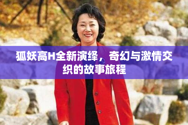 狐妖高H全新演绎，奇幻与激情交织的故事旅程