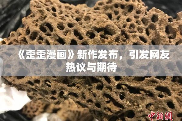 《歪歪漫画》新作发布，引发网友热议与期待