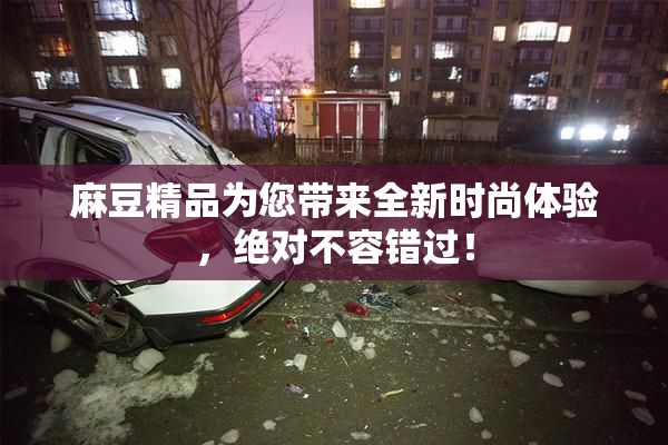 麻豆精品为您带来全新时尚体验，绝对不容错过！