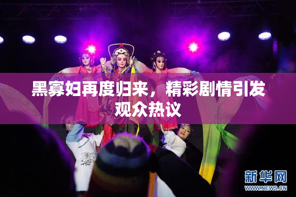 黑寡妇再度归来，精彩剧情引发观众热议