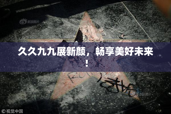 久久九九展新颜，畅享美好未来！