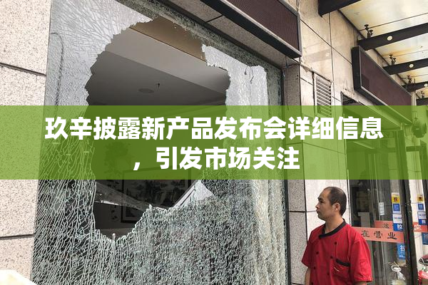 玖辛披露新产品发布会详细信息，引发市场关注
