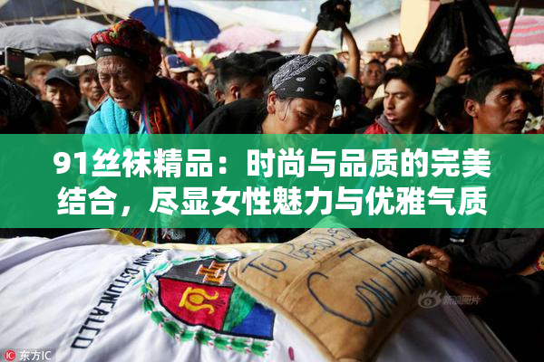 91丝袜精品：时尚与品质的完美结合，尽显女性魅力与优雅气质。