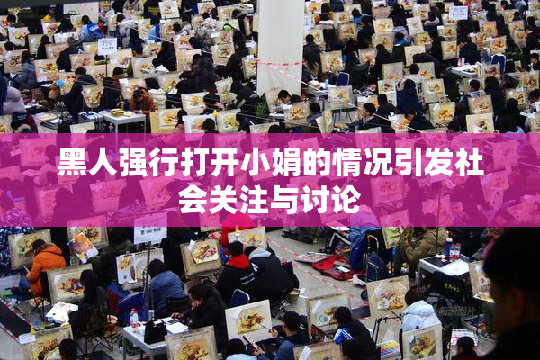 黑人强行打开小娟的情况引发社会关注与讨论
