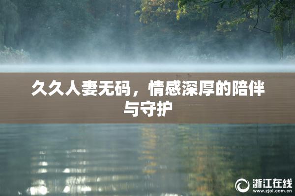 久久人妻无码，情感深厚的陪伴与守护