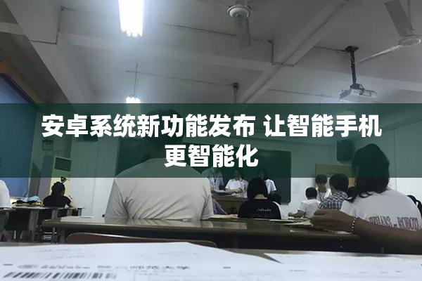 安卓系统新功能发布 让智能手机更智能化