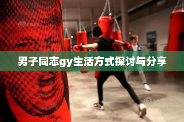 男子同志gy生活方式探讨与分享