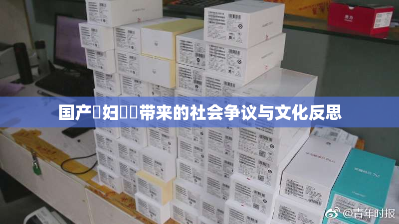 国产婬妇❌‌带来的社会争议与文化反思