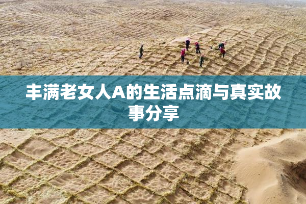 丰满老女人A的生活点滴与真实故事分享