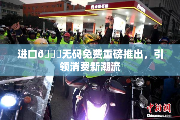 进口🔞无码免费重磅推出，引领消费新潮流