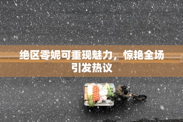 绝区零妮可重现魅力，惊艳全场引发热议