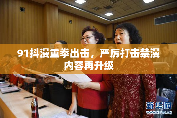 91抖漫重拳出击，严厉打击禁漫内容再升级