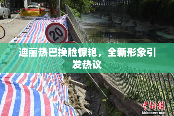 迪丽热巴换脸惊艳，全新形象引发热议