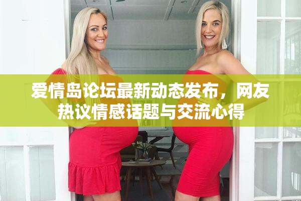 爱情岛论坛最新动态发布，网友热议情感话题与交流心得