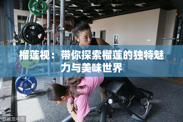 榴莲视：带你探索榴莲的独特魅力与美味世界