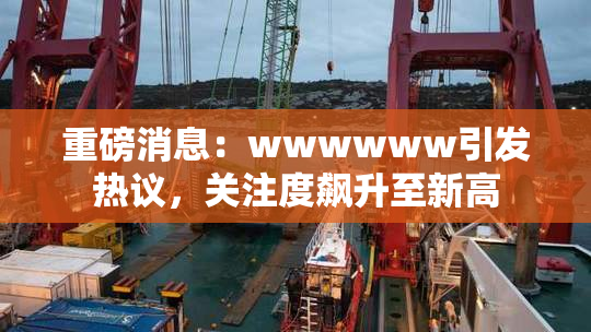 重磅消息：wwwwww引发热议，关注度飙升至新高