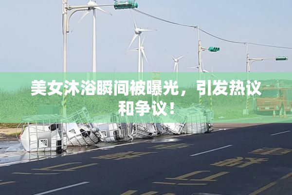 美女沐浴瞬间被曝光，引发热议和争议！