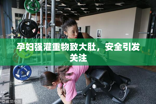 孕妇强灌重物致大肚，安全引发关注