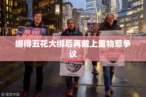 绑得五花大绑后再戴上重物惹争议
