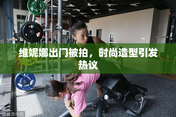 维妮娜出门被拍，时尚造型引发热议