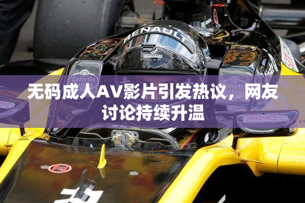 无码成人AV影片引发热议，网友讨论持续升温