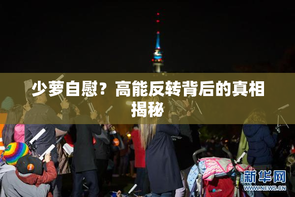 少萝自慰？高能反转背后的真相揭秘