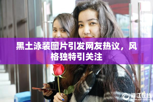 黑土泳装图片引发网友热议，风格独特引关注