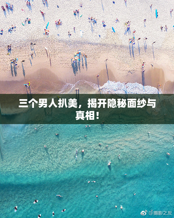 三个男人扒美，揭开隐秘面纱与真相！