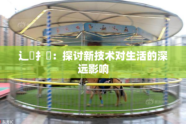 辶喿扌畐：探讨新技术对生活的深远影响