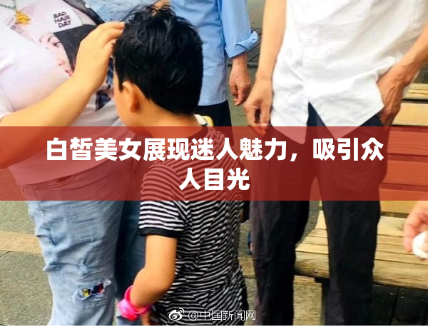 白皙美女展现迷人魅力，吸引众人目光