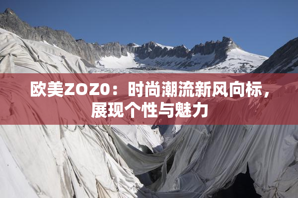 欧美ZOZ0：时尚潮流新风向标，展现个性与魅力