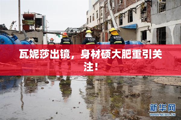 瓦妮莎出镜，身材硕大肥重引关注！