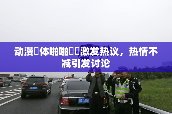动漫祼体啪啪❌‌激发热议，热情不减引发讨论