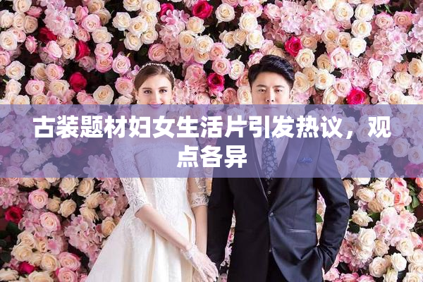 古装题材妇女生活片引发热议，观点各异