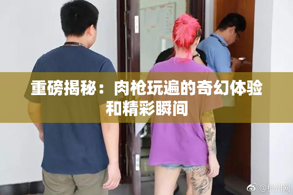 重磅揭秘：肉枪玩遍的奇幻体验和精彩瞬间