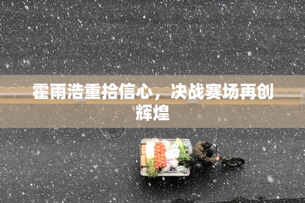 霍雨浩重拾信心，决战赛场再创辉煌