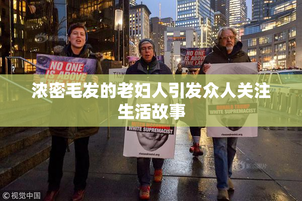 浓密毛发的老妇人引发众人关注生活故事