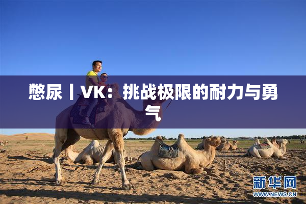 憋尿丨VK：挑战极限的耐力与勇气