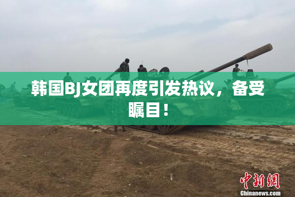 韩国BJ女团再度引发热议，备受瞩目！