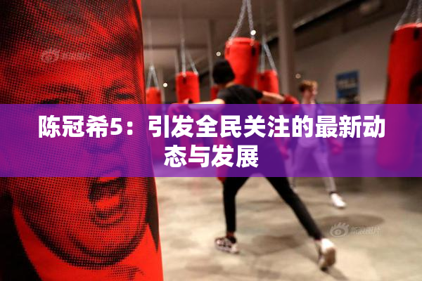 陈冠希5：引发全民关注的最新动态与发展
