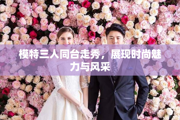 模特三人同台走秀，展现时尚魅力与风采
