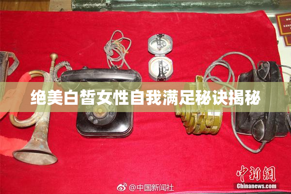 绝美白皙女性自我满足秘诀揭秘