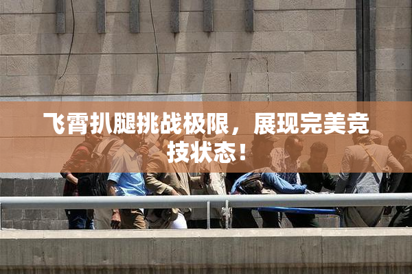 飞霄扒腿挑战极限，展现完美竞技状态！