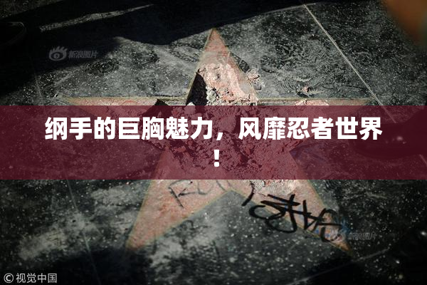纲手的巨胸魅力，风靡忍者世界！