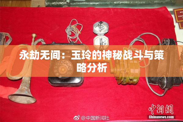 永劫无间：玉玲的神秘战斗与策略分析