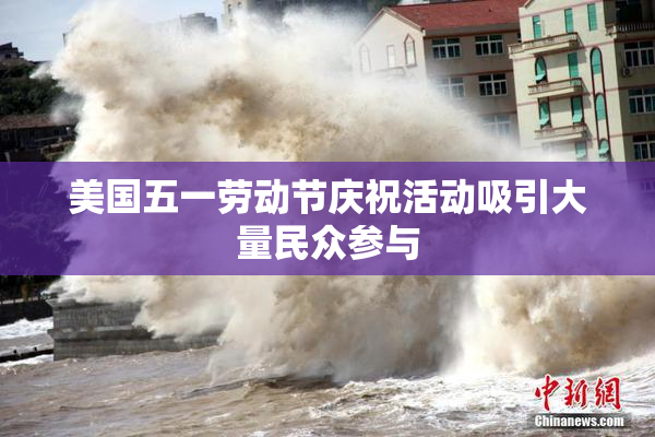 美国五一劳动节庆祝活动吸引大量民众参与