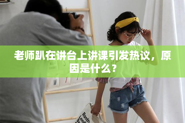 老师趴在讲台上讲课引发热议，原因是什么？