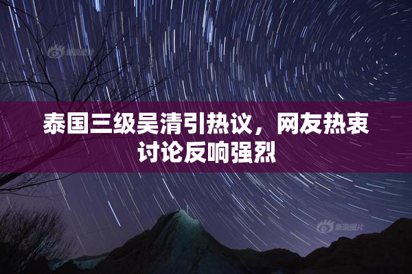 泰国三级吴清引热议，网友热衷讨论反响强烈