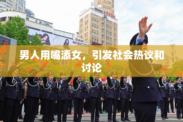 男人用嘴添女，引发社会热议和讨论